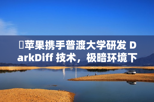 ​苹果携手普渡大学研发 DarkDiff 技术，极暗环境下也能拍出“夜视仪”级大片