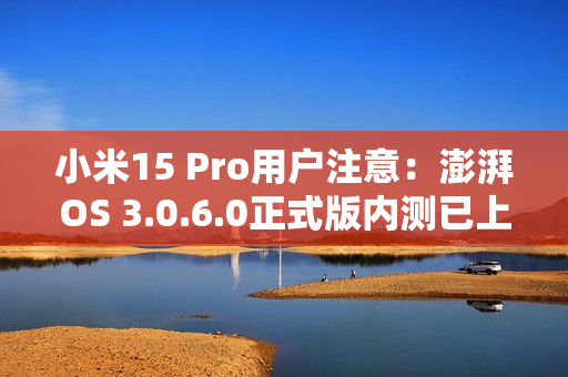 小米15 Pro用户注意：澎湃OS 3.0.6.0正式版内测已上线 优化拍照体验