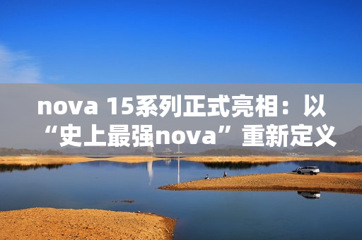 nova 15系列正式亮相：以“史上最强nova”重新定义中端机体验标准