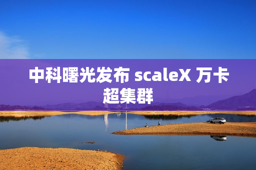 中科曙光发布 scaleX 万卡超集群 中科曙光发布 scaleX 万卡超集群