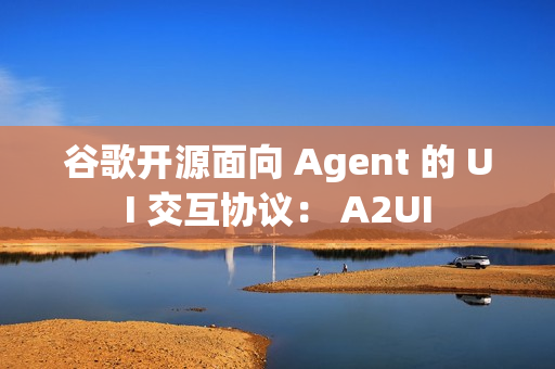 谷歌开源面向 Agent 的 UI 交互协议： A2UI