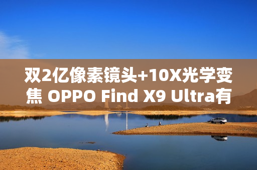 双2亿像素镜头+10X光学变焦 OPPO Find X9 Ultra有点狠! 双2亿像素镜头+10X光学变焦 OPPO Find X9 Ultra有点狠!