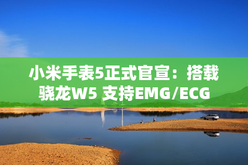 小米手表5正式官宣：搭载骁龙W5 支持EMG/ECG