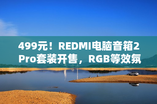 499元！REDMI电脑音箱2 Pro套装开售，RGB等效氛围感
