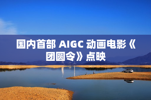 国内首部 AIGC 动画电影《团圆令》点映