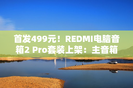 首发499元！REDMI电脑音箱2 Pro套装上架：主音箱+无线低音炮 自带RGB灯效