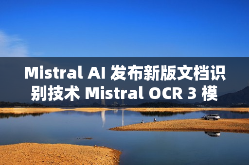 Mistral AI 发布新版文档识别技术 Mistral OCR 3 模型