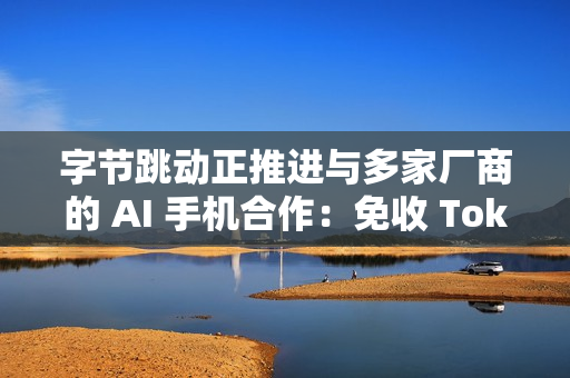 字节跳动正推进与多家厂商的 AI 手机合作:免收 Token 分成、开启“让利换入口” 字节跳动正推进与多家厂商的 AI 手机合作:免收 Token 分成、开启“让利换入口”