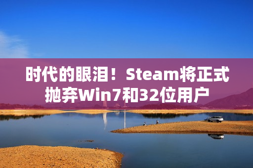 时代的眼泪!Steam将正式抛弃Win7和32位用户 时代的眼泪!Steam将正式抛弃Win7和32位用户