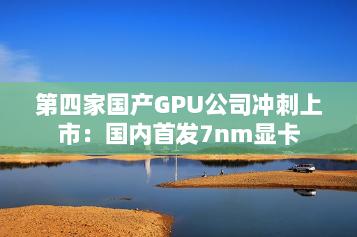 第四家国产GPU公司冲刺上市：国内首发7nm显卡