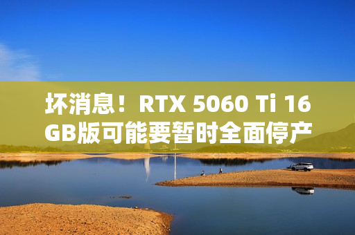 坏消息！RTX 5060 Ti 16GB版可能要暂时全面停产