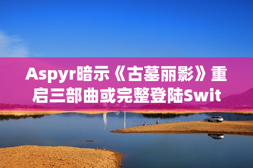Aspyr暗示《古墓丽影》重启三部曲或完整登陆Switch