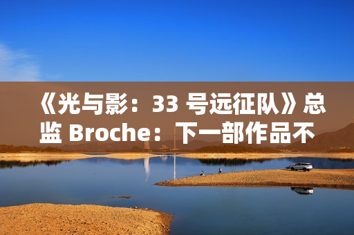 《光与影：33 号远征队》总监 Broche：下一部作品不会扩大规模