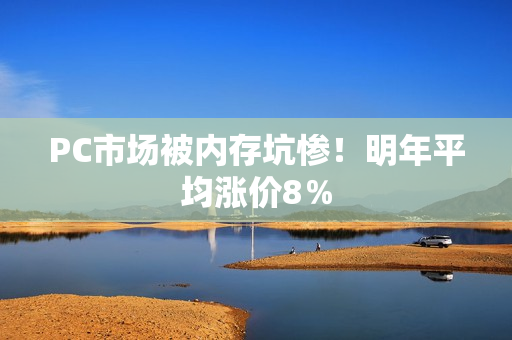PC市场被内存坑惨！明年平均涨价8％