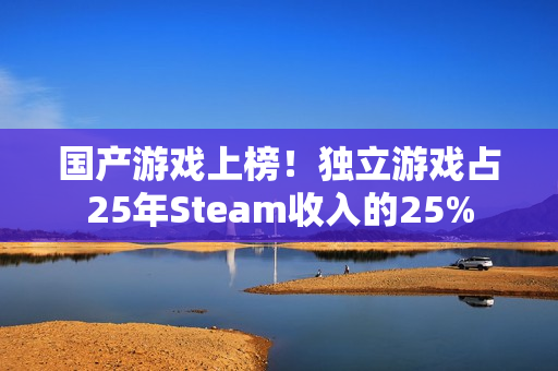 国产游戏上榜!独立游戏占25年Steam收入的25% 国产游戏上榜!独立游戏占25年Steam收入的25%