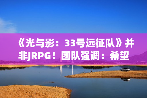 《光与影：33号远征队》并非JRPG！团队强调：希望推广法式RPG