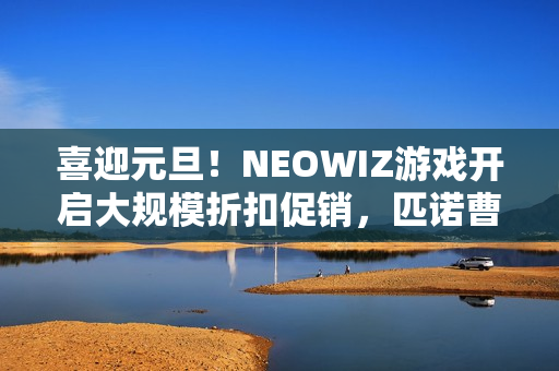 喜迎元旦！NEOWIZ游戏开启大规模折扣促销，匹诺曹限时直降50%