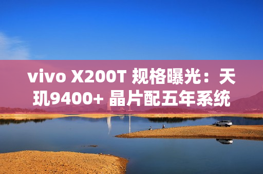 vivo X200T 规格曝光：天玑9400+ 晶片配五年系统更新 影像快充全面升级!
