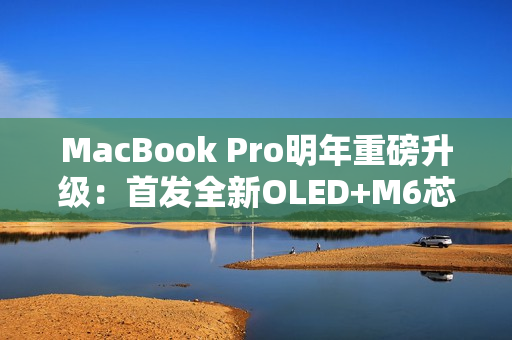 MacBook Pro明年重磅升级：首发全新OLED+M6芯片