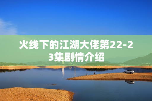 火线下的江湖大佬第22-23集剧情介绍 火线下的江湖大佬第22-23集剧情介绍