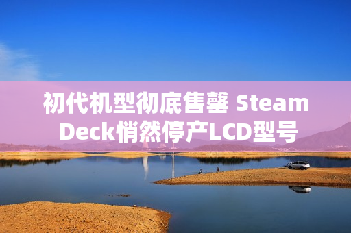 初代机型彻底售罄 Steam Deck悄然停产LCD型号
