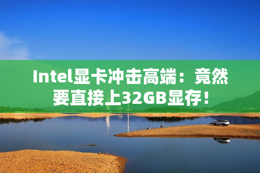 Intel显卡冲击高端:竟然要直接上32GB显存! Intel显卡冲击高端:竟然要直接上32GB显存!