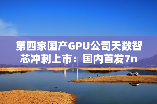 第四家国产GPU公司天数智芯冲刺上市：国内首发7nm显卡