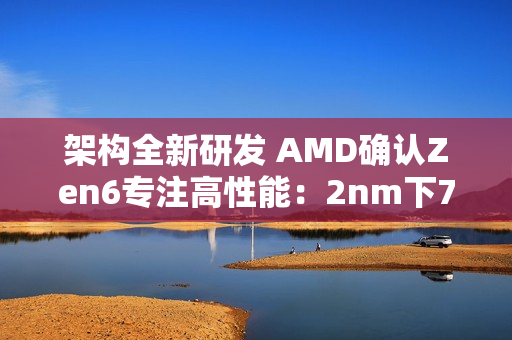 架构全新研发 AMD确认Zen6专注高性能：2nm下70%可期
