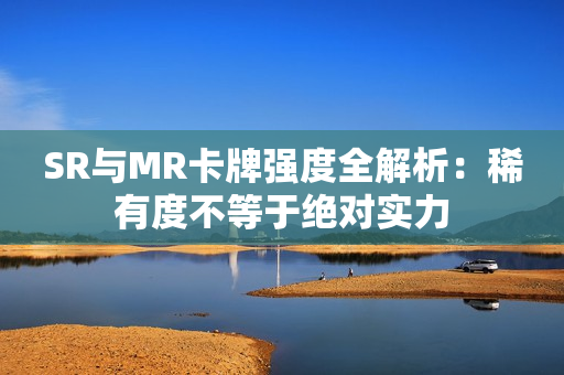 SR与MR卡牌强度全解析：稀有度不等于绝对实力
