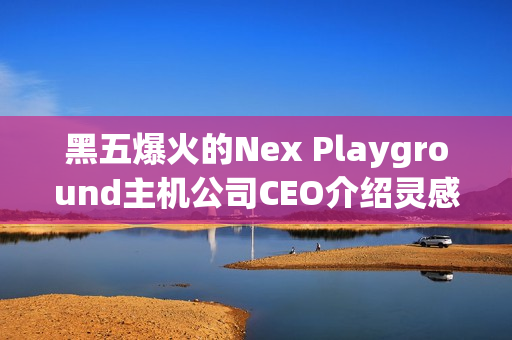 黑五爆火的Nex Playground主机公司CEO介绍灵感