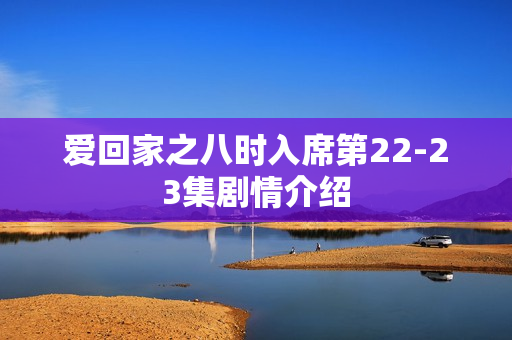 爱回家之八时入席第22-23集剧情介绍