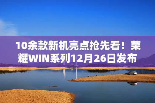 10余款新机亮点抢先看！荣耀WIN系列12月26日发布！