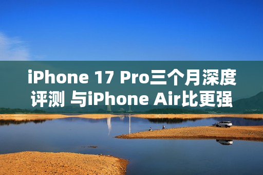 iPhone 17 Pro三个月深度评测 与iPhone Air比更强？