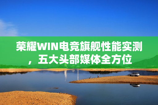 荣耀WIN电竞旗舰性能实测，五大头部媒体全方位