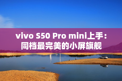 vivo S50 Pro mini上手：同档最完美的小屏旗舰