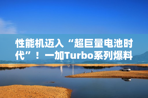 性能机迈入“超巨量电池时代”！一加Turbo系列爆料：电池比8300mAh还大