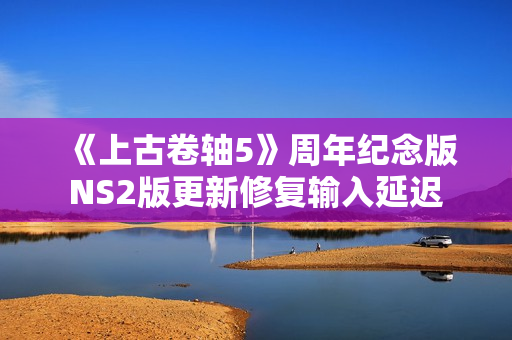 《上古卷轴5》周年纪念版NS2版更新修复输入延迟