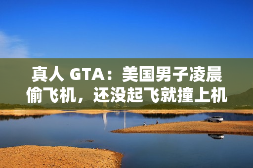真人 GTA：美国男子凌晨偷飞机，还没起飞就撞上机库