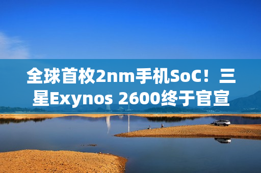 全球首枚2nm手机SoC！三星Exynos 2600终于官宣量产