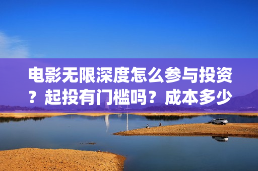 电影无限深度怎么参与投资？起投有门槛吗？成本多少？(电影无限深度怎么看)