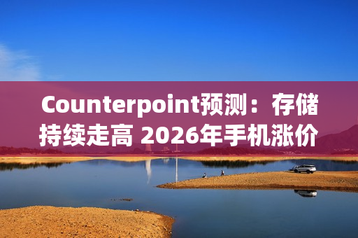 Counterpoint预测：存储持续走高 2026年手机涨价或成必然