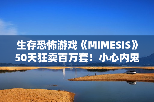 生存恐怖游戏《MIMESIS》50天狂卖百万套！小心内鬼就在你身边
