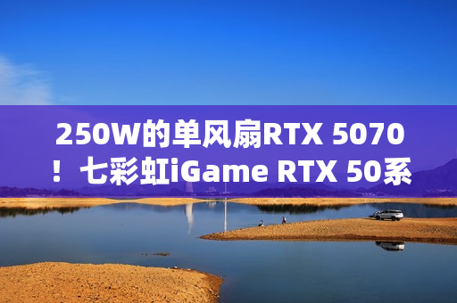 250W的单风扇RTX 5070！七彩虹iGame RTX 50系列Mini正式开售：3499元起