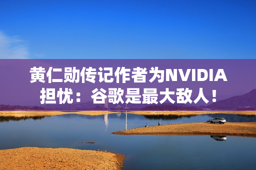黄仁勋传记作者为NVIDIA担忧：谷歌是最大敌人！