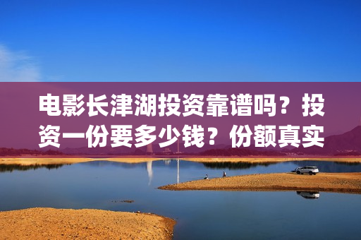 电影长津湖投资靠谱吗？投资一份要多少钱？份额真实吗？(电影长津湖投资公司)