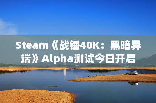 Steam《战锤40K：黑暗异端》Alpha测试今日开启