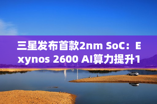 三星发布首款2nm SoC：Exynos 2600 AI算力提升113%