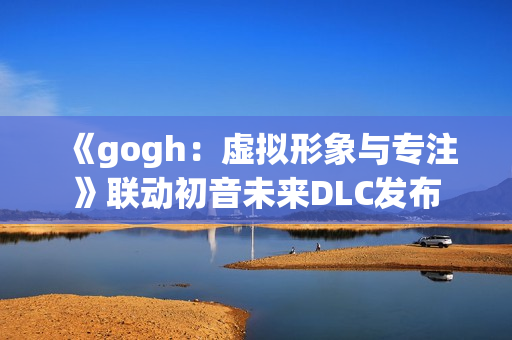 《gogh:虚拟形象与专注》联动初音未来DLC发布 《gogh:虚拟形象与专注》联动初音未来DLC发布
