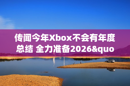 传闻今年Xbox不会有年度总结 全力准备2026"周年庆"