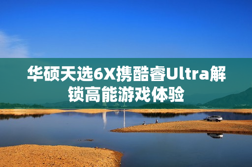 华硕天选6X携酷睿Ultra解锁高能游戏体验